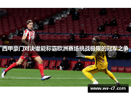 西甲豪门对决谁能称霸欧洲赛场挑战极限的冠军之争 西甲豪门对决谁能称霸欧洲赛场挑战极限的冠军之争