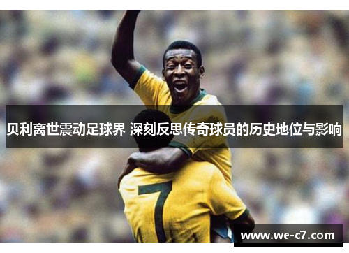 贝利离世震动足球界 深刻反思传奇球员的历史地位与影响