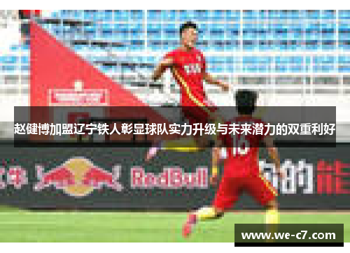 赵健博加盟辽宁铁人彰显球队实力升级与未来潜力的双重利好