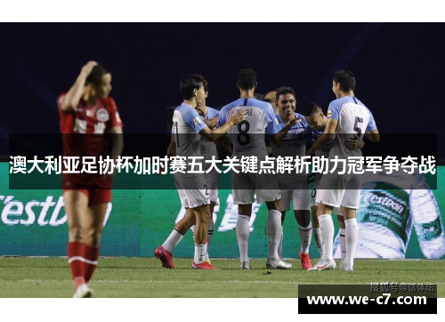 澳大利亚足协杯加时赛五大关键点解析助力冠军争夺战 澳大利亚足协杯加时赛五大关键点解析助力冠军争夺战