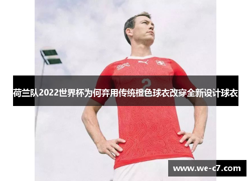 荷兰队2022世界杯为何弃用传统橙色球衣改穿全新设计球衣