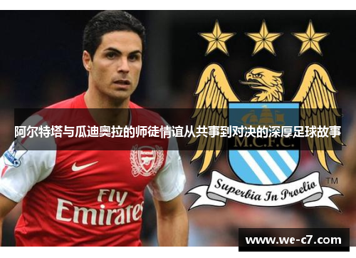 阿尔特塔与瓜迪奥拉的师徒情谊从共事到对决的深厚足球故事