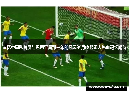 追忆中国队首度与巴西平局那一年的风云岁月唤起国人热血记忆期待