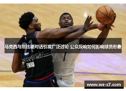 马克西与恩比德对话引发广泛讨论 公众反响如何影响球员形象