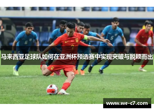 马来西亚足球队如何在亚洲杯预选赛中实现突破与脱颖而出