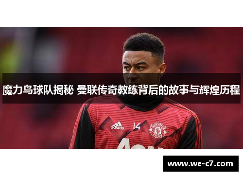 魔力鸟球队揭秘 曼联传奇教练背后的故事与辉煌历程