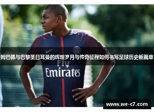 姆巴佩与巴黎圣日耳曼的辉煌岁月与传奇征程如何书写足球历史新篇章