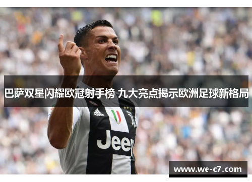 巴萨双星闪耀欧冠射手榜 九大亮点揭示欧洲足球新格局