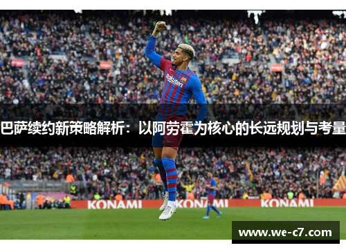 巴萨续约新策略解析：以阿劳霍为核心的长远规划与考量