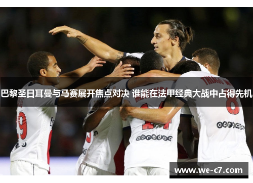 巴黎圣日耳曼与马赛展开焦点对决 谁能在法甲经典大战中占得先机