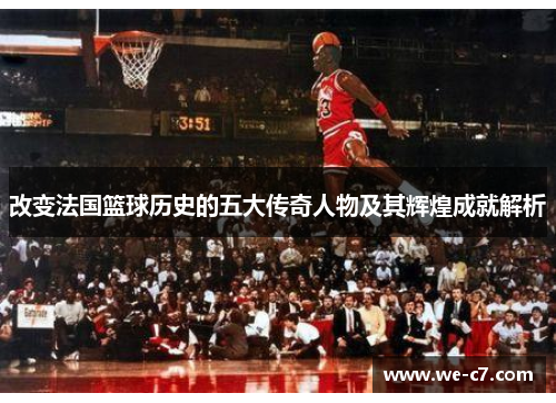 改变法国篮球历史的五大传奇人物及其辉煌成就解析