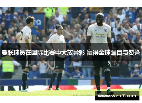曼联球员在国际比赛中大放异彩 赢得全球瞩目与赞誉 曼联球员在国际比赛中大放异彩 赢得全球瞩目与赞誉