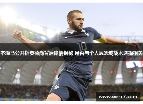 本泽马公开指责德尚背后隐情揭秘 是否与个人恩怨或战术选择相关 本泽马公开指责德尚背后隐情揭秘 是否与个人恩怨或战术选择相关