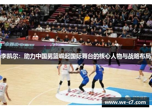 李凯尔：助力中国男篮崛起国际舞台的核心人物与战略布局