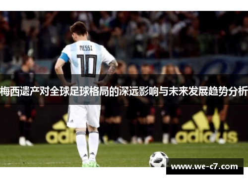 梅西遗产对全球足球格局的深远影响与未来发展趋势分析