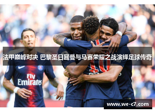 法甲巅峰对决 巴黎圣日耳曼与马赛荣耀之战演绎足球传奇 法甲巅峰对决 巴黎圣日耳曼与马赛荣耀之战演绎足球传奇