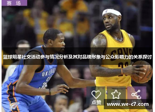 篮球明星社交活动参与情况分析及其对品牌形象与公众影响力的关系探讨 篮球明星社交活动参与情况分析及其对品牌形象与公众影响力的关系探讨