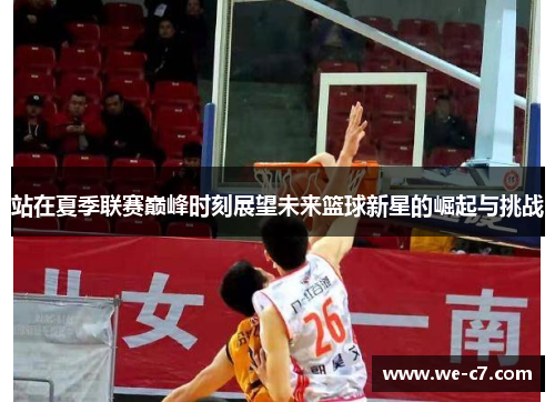 站在夏季联赛巅峰时刻展望未来篮球新星的崛起与挑战