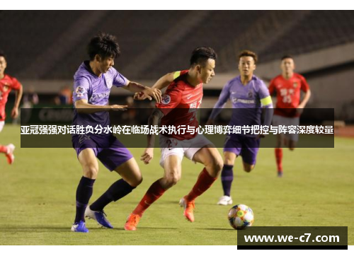 亚冠强强对话胜负分水岭在临场战术执行与心理博弈细节把控与阵容深度较量