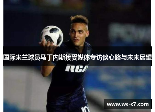 国际米兰球员马丁内斯接受媒体专访谈心路与未来展望 国际米兰球员马丁内斯接受媒体专访谈心路与未来展望