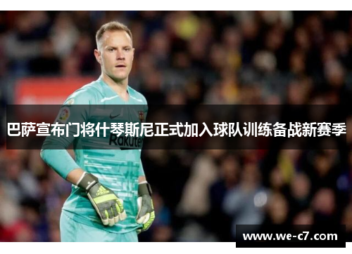 巴萨宣布门将什琴斯尼正式加入球队训练备战新赛季 巴萨宣布门将什琴斯尼正式加入球队训练备战新赛季