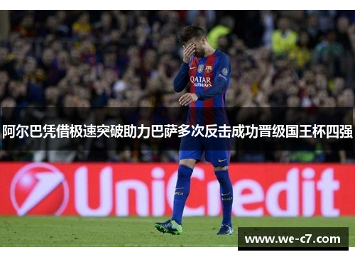 阿尔巴凭借极速突破助力巴萨多次反击成功晋级国王杯四强