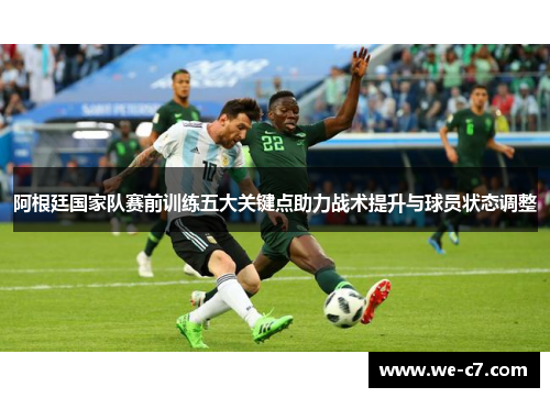阿根廷国家队赛前训练五大关键点助力战术提升与球员状态调整