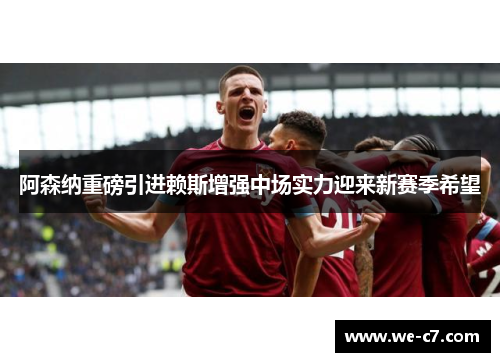 阿森纳重磅引进赖斯增强中场实力迎来新赛季希望