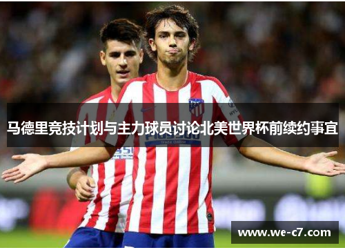 马德里竞技计划与主力球员讨论北美世界杯前续约事宜