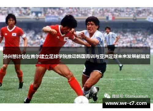 孙兴慜计划在首尔建立足球学院推动韩国青训与亚洲足球未来发展新篇章