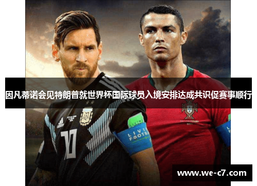 因凡蒂诺会见特朗普就世界杯国际球员入境安排达成共识促赛事顺行