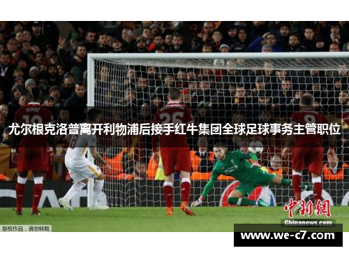 尤尔根克洛普离开利物浦后接手红牛集团全球足球事务主管职位