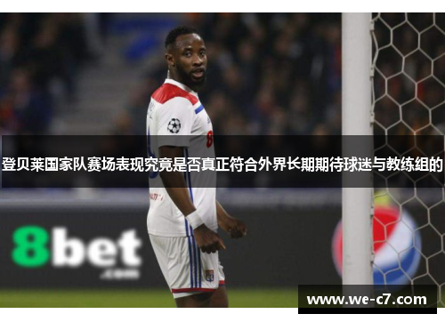 登贝莱国家队赛场表现究竟是否真正符合外界长期期待球迷与教练组的 登贝莱国家队赛场表现究竟是否真正符合外界长期期待球迷与教练组的