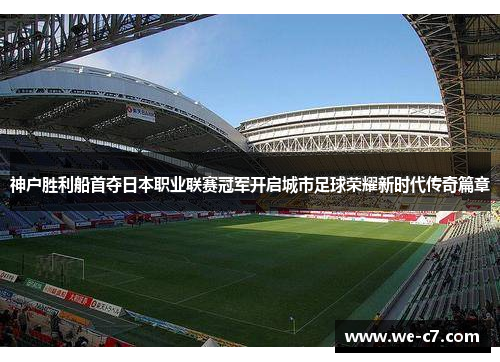 神户胜利船首夺日本职业联赛冠军开启城市足球荣耀新时代传奇篇章 神户胜利船首夺日本职业联赛冠军开启城市足球荣耀新时代传奇篇章